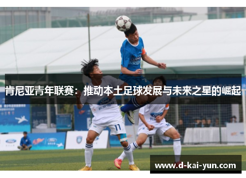 肯尼亚青年联赛：推动本土足球发展与未来之星的崛起