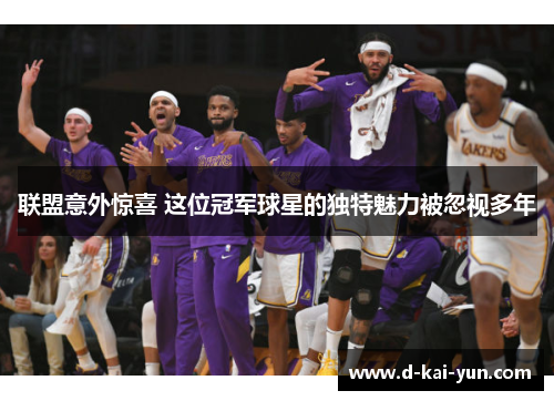 联盟意外惊喜 这位冠军球星的独特魅力被忽视多年