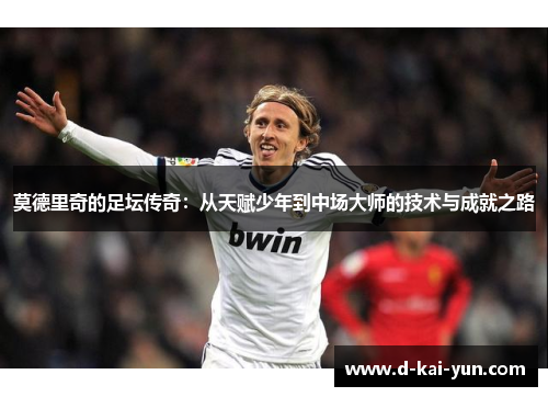 莫德里奇的足坛传奇：从天赋少年到中场大师的技术与成就之路