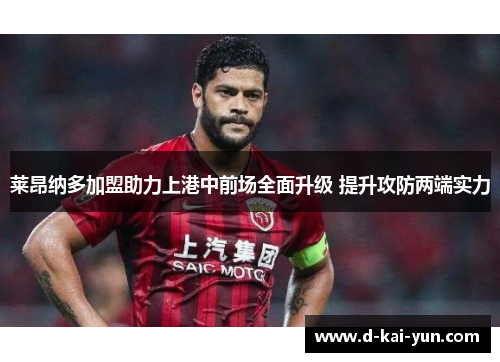 莱昂纳多加盟助力上港中前场全面升级 提升攻防两端实力