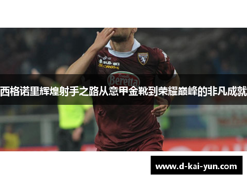 西格诺里辉煌射手之路从意甲金靴到荣耀巅峰的非凡成就