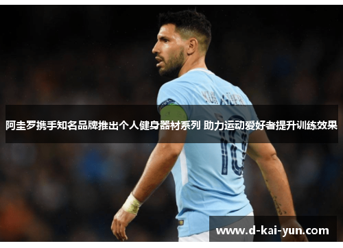 阿圭罗携手知名品牌推出个人健身器材系列 助力运动爱好者提升训练效果