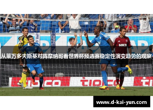 从莱万多夫斯基对阵摩纳哥看世界杯预选赛稳定性演变趋势的观察 从莱万多夫斯基对阵摩纳哥看世界杯预选赛稳定性演变趋势的观察