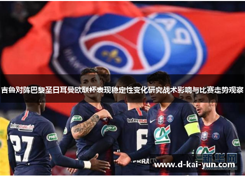 吉鲁对阵巴黎圣日耳曼欧联杯表现稳定性变化研究战术影响与比赛走势观察 吉鲁对阵巴黎圣日耳曼欧联杯表现稳定性变化研究战术影响与比赛走势观察