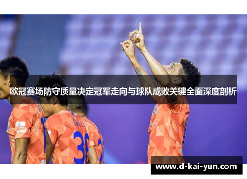 欧冠赛场防守质量决定冠军走向与球队成败关键全面深度剖析