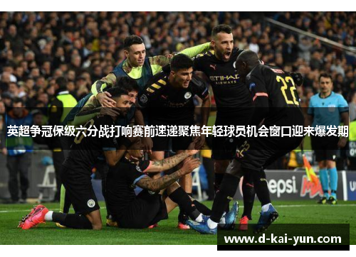 英超争冠保级六分战打响赛前速递聚焦年轻球员机会窗口迎来爆发期
