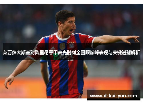 莱万多夫斯基对阵里昂意甲高光时刻全回顾巅峰表现与关键进球解析