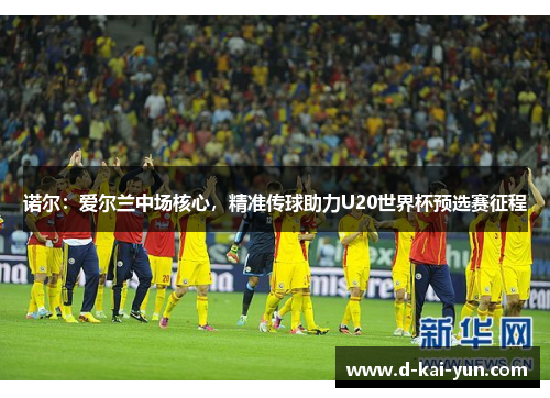 诺尔：爱尔兰中场核心，精准传球助力U20世界杯预选赛征程