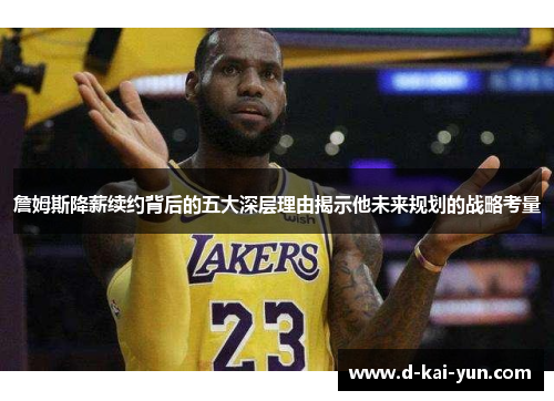 詹姆斯降薪续约背后的五大深层理由揭示他未来规划的战略考量