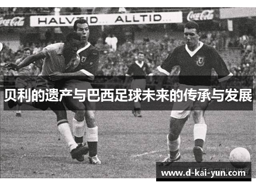 贝利的遗产与巴西足球未来的传承与发展