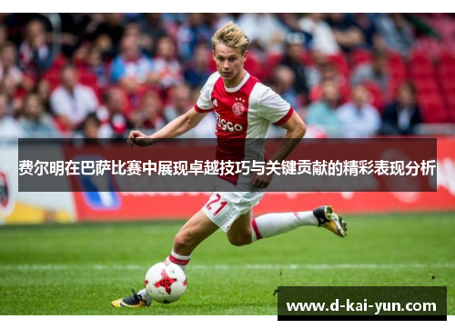 费尔明在巴萨比赛中展现卓越技巧与关键贡献的精彩表现分析 费尔明在巴萨比赛中展现卓越技巧与关键贡献的精彩表现分析