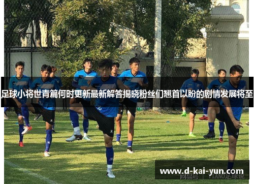足球小将世青篇何时更新最新解答揭晓粉丝们翘首以盼的剧情发展将至
