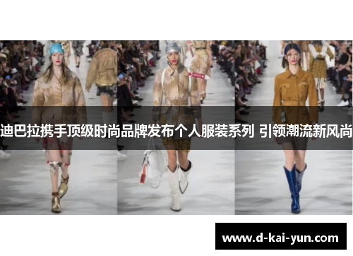 迪巴拉携手顶级时尚品牌发布个人服装系列 引领潮流新风尚 迪巴拉携手顶级时尚品牌发布个人服装系列 引领潮流新风尚