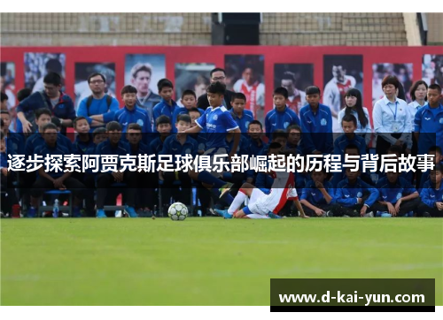 逐步探索阿贾克斯足球俱乐部崛起的历程与背后故事
