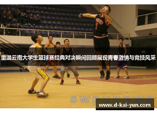 重温云南大学生篮球赛经典对决瞬间回顾展现青春激情与竞技风采 重温云南大学生篮球赛经典对决瞬间回顾展现青春激情与竞技风采