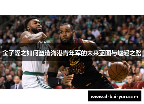 金子隆之如何塑造海港青年军的未来蓝图与崛起之路