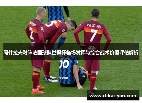 阿什拉夫对阵法国球队世俱杯临场发挥与综合战术价值评估解析