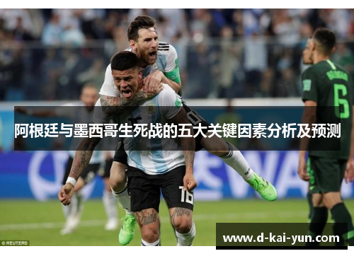 阿根廷与墨西哥生死战的五大关键因素分析及预测 阿根廷与墨西哥生死战的五大关键因素分析及预测
