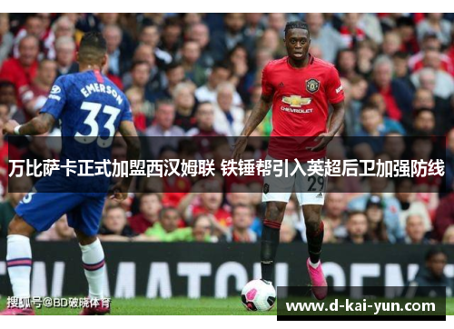 万比萨卡正式加盟西汉姆联 铁锤帮引入英超后卫加强防线 万比萨卡正式加盟西汉姆联 铁锤帮引入英超后卫加强防线