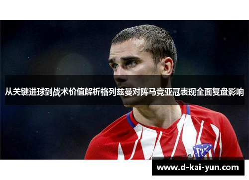 从关键进球到战术价值解析格列兹曼对阵马竞亚冠表现全面复盘影响