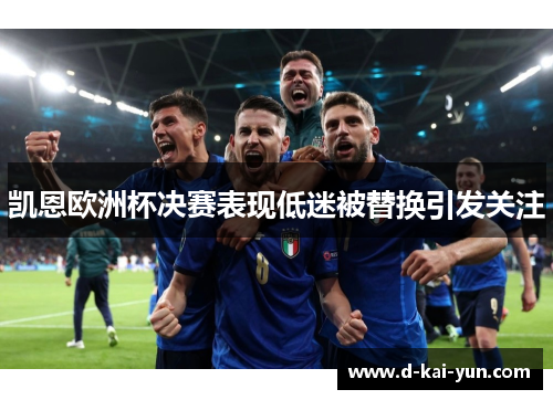 凯恩欧洲杯决赛表现低迷被替换引发关注 凯恩欧洲杯决赛表现低迷被替换引发关注