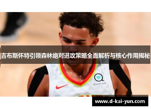 吉布斯怀特引领森林绝对进攻策略全面解析与核心作用揭秘 吉布斯怀特引领森林绝对进攻策略全面解析与核心作用揭秘