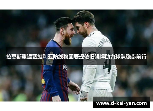 拉莫斯重返塞维利亚防线稳固表现依旧强悍助力球队稳步前行