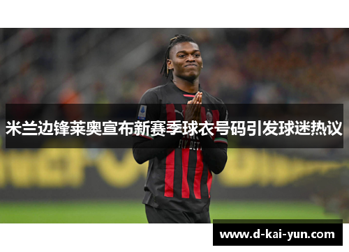 米兰边锋莱奥宣布新赛季球衣号码引发球迷热议 米兰边锋莱奥宣布新赛季球衣号码引发球迷热议