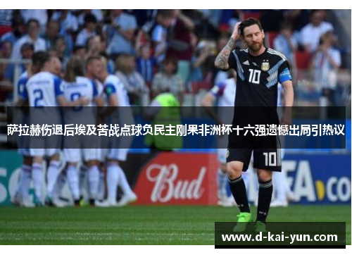 萨拉赫伤退后埃及苦战点球负民主刚果非洲杯十六强遗憾出局引热议