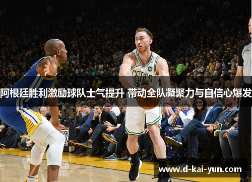 阿根廷胜利激励球队士气提升 带动全队凝聚力与自信心爆发