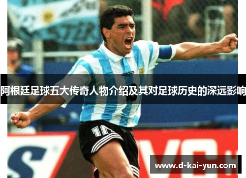 阿根廷足球五大传奇人物介绍及其对足球历史的深远影响