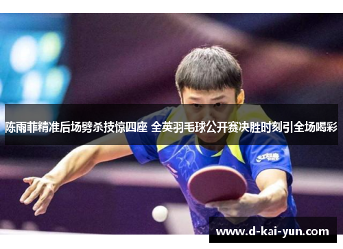 陈雨菲精准后场劈杀技惊四座 全英羽毛球公开赛决胜时刻引全场喝彩