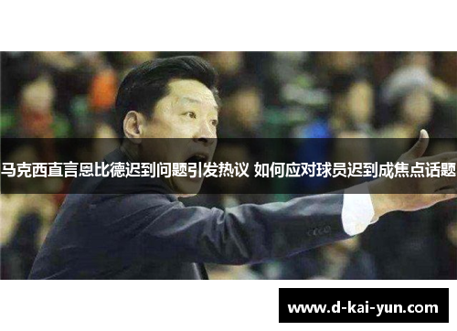 马克西直言恩比德迟到问题引发热议 如何应对球员迟到成焦点话题