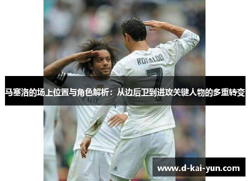 马塞洛的场上位置与角色解析：从边后卫到进攻关键人物的多重转变