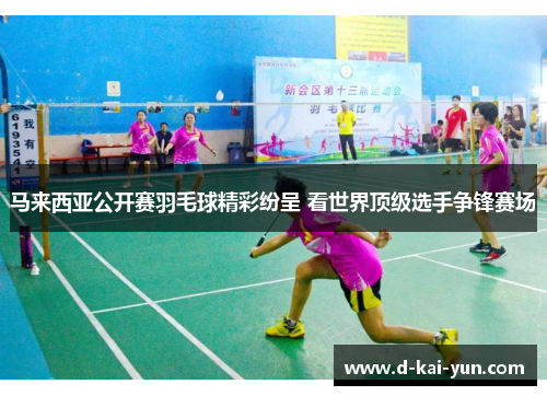 马来西亚公开赛羽毛球精彩纷呈 看世界顶级选手争锋赛场