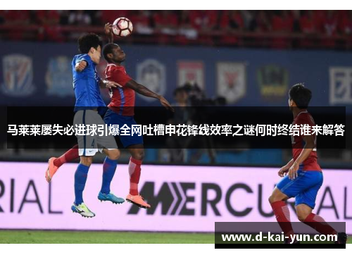 马莱莱屡失必进球引爆全网吐槽申花锋线效率之谜何时终结谁来解答