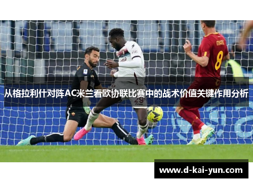 从格拉利什对阵AC米兰看欧协联比赛中的战术价值关键作用分析