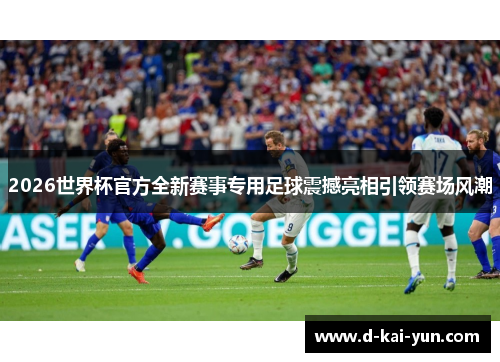 2026世界杯官方全新赛事专用足球震撼亮相引领赛场风潮