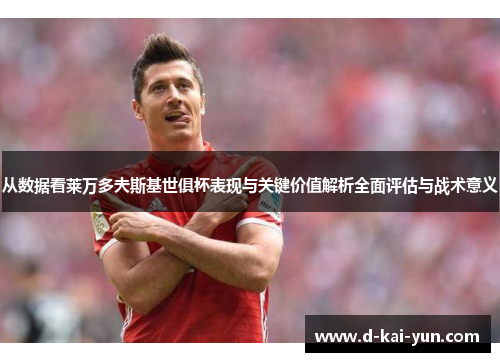 从数据看莱万多夫斯基世俱杯表现与关键价值解析全面评估与战术意义