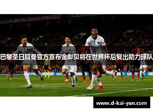 巴黎圣日耳曼官方宣布金彭贝将在世界杯后复出助力球队
