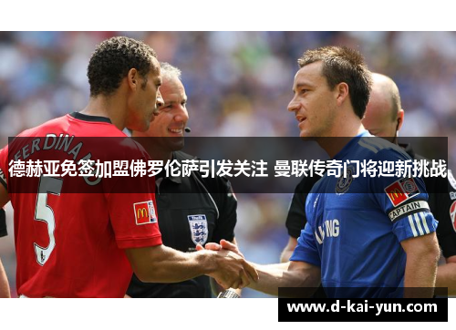 德赫亚免签加盟佛罗伦萨引发关注 曼联传奇门将迎新挑战 德赫亚免签加盟佛罗伦萨引发关注 曼联传奇门将迎新挑战
