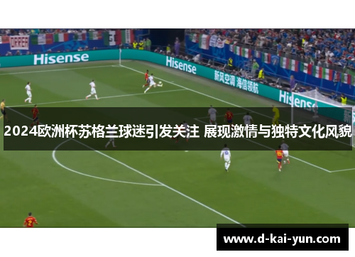 2024欧洲杯苏格兰球迷引发关注 展现激情与独特文化风貌