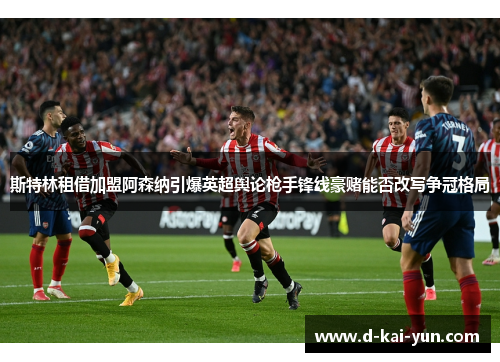 斯特林租借加盟阿森纳引爆英超舆论枪手锋线豪赌能否改写争冠格局