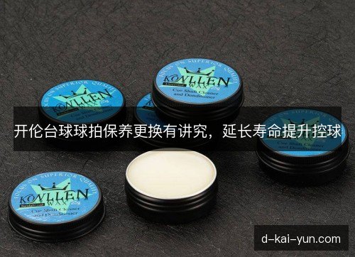 开伦台球球拍保养更换有讲究，延长寿命提升控球