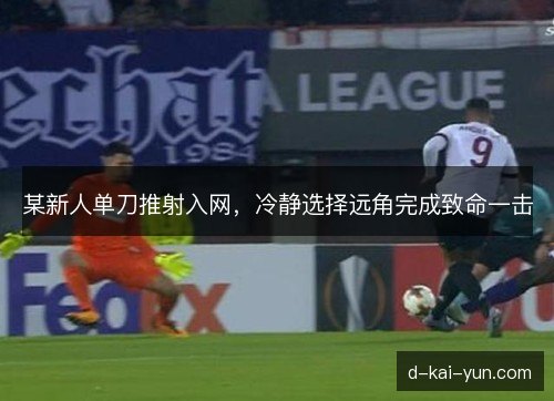 某新人单刀推射入网，冷静选择远角完成致命一击